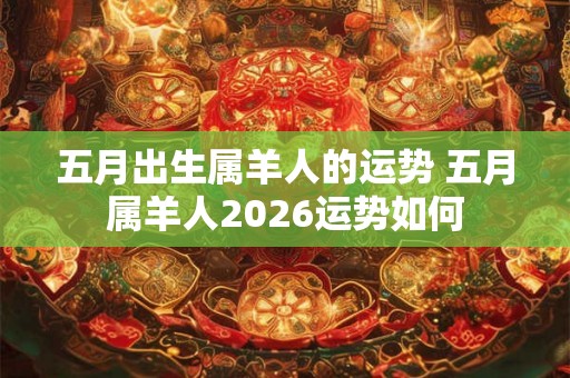 五月出生属羊人的运势 五月属羊人2026运势如何 五月出生属羊人的运势 五月属羊人2026运势如何
