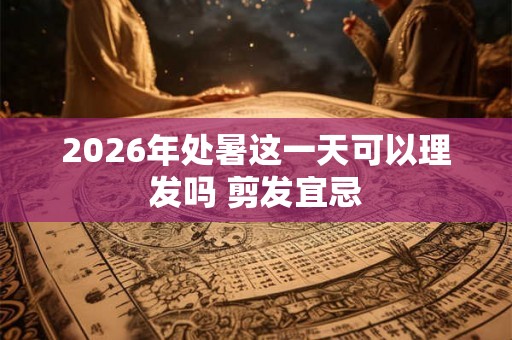 2026年处暑这一天可以理发吗 剪发宜忌