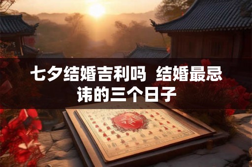七夕结婚吉利吗  结婚最忌讳的三个日子