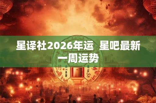 星译社2026年运 星吧最新一周运势 星译社2026年运 星吧最新一周运势