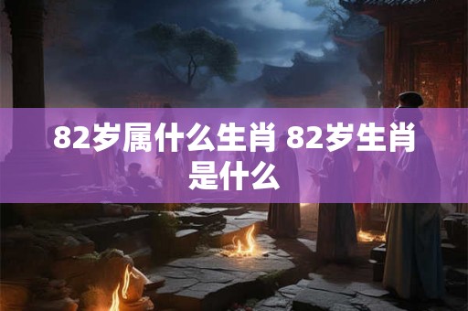 82岁属什么生肖 82岁生肖是什么