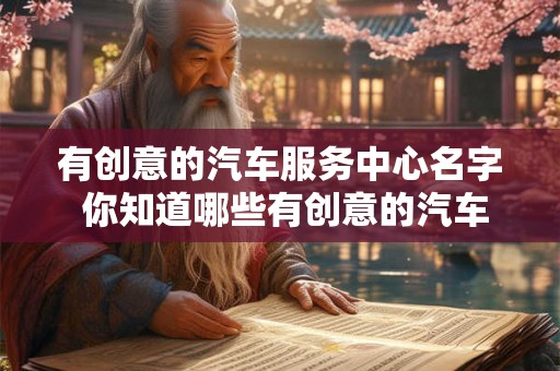 有创意的汽车服务中心名字 你知道哪些有创意的汽车服务中心名字