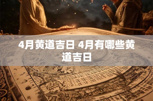 4月黄道吉日 4月有哪些黄道吉日 4月黄道吉日 4月有哪些黄道吉日