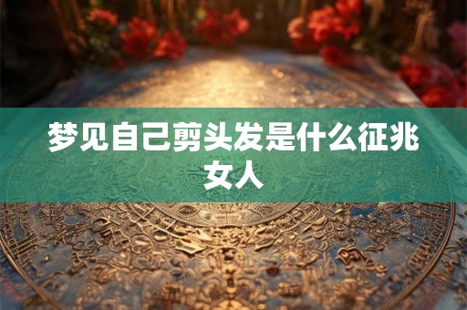 梦见自己剪头发是什么征兆女人 梦见自己剪头发是什么征兆女人