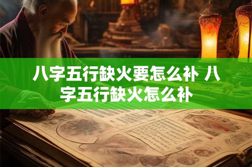 八字五行缺火要怎么补 八字五行缺火怎么补