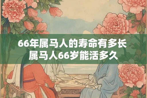 66年属马人的寿命有多长 属马人66岁能活多久