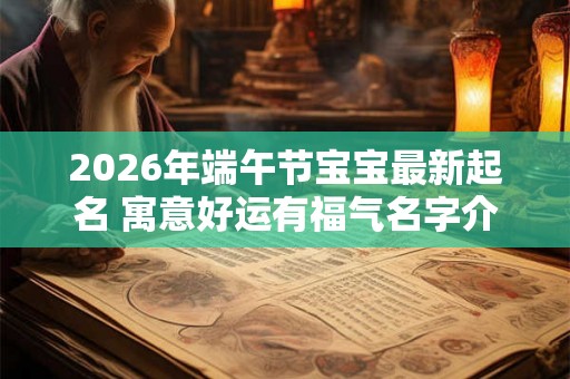 2026年端午节宝宝最新起名 寓意好运有福气名字介绍