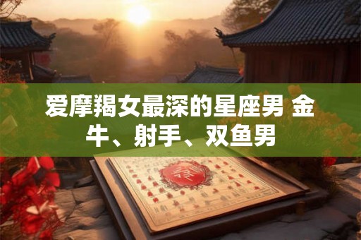 爱摩羯女最深的星座男 金牛、射手、双鱼男