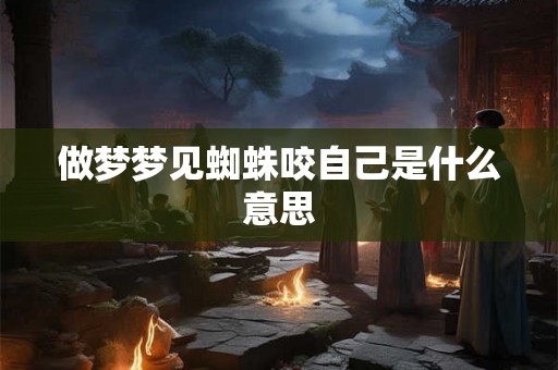 做梦梦见蜘蛛咬自己是什么意思