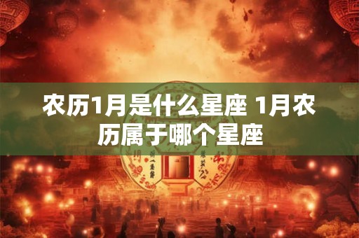 农历1月是什么星座 1月农历属于哪个星座 农历1月是什么星座 1月农历属于哪个星座