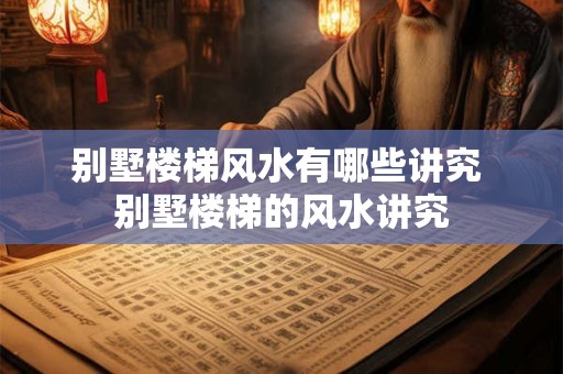 别墅楼梯风水有哪些讲究 别墅楼梯的风水讲究
