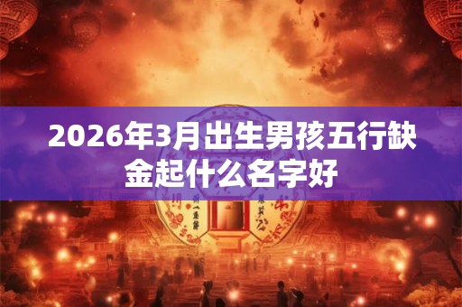2026年3月出生男孩五行缺金起什么名字好
