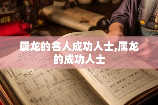 属龙的名人成功人士,属龙的成功人士 属龙的名人成功人士,属龙的成功人士