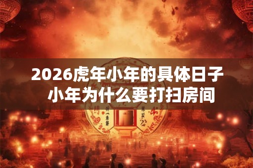 2026虎年小年的具体日子  小年为什么要打扫房间