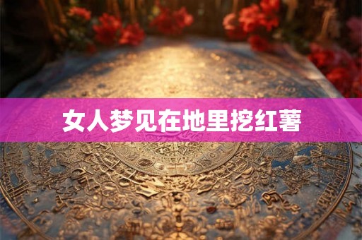 女人梦见在地里挖红薯