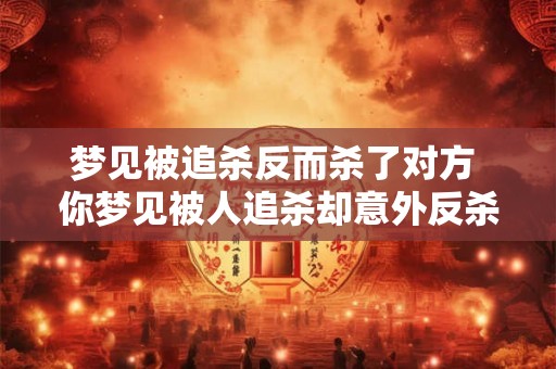 梦见被追杀反而杀了对方 你梦见被人追杀却意外反杀了敌人这代表着什么意义