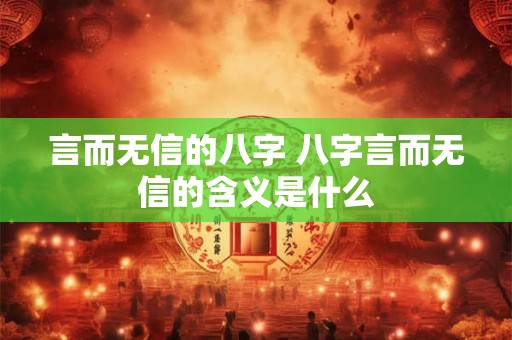 言而无信的八字 八字言而无信的含义是什么