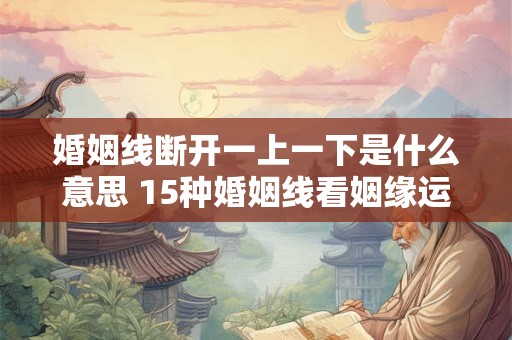 婚姻线断开一上一下是什么意思 15种婚姻线看姻缘运势如何 婚姻线断开一上一下是什么意思 15种婚姻线看姻缘运势如何