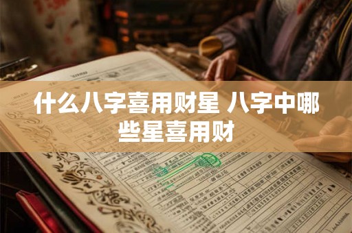 什么八字喜用财星 八字中哪些星喜用财