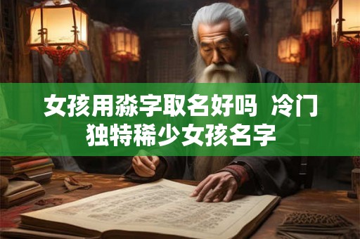 女孩用淼字取名好吗  冷门独特稀少女孩名字