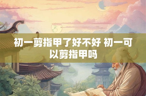 初一剪指甲了好不好 初一可以剪指甲吗