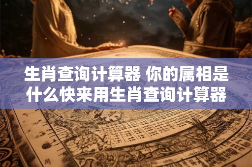 生肖查询计算器 你的属相是什么快来用生肖查询计算器查询吧 生肖查询计算器 你的属相是什么快来用生肖查询计算器查询吧