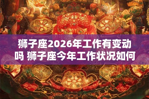 狮子座2026年工作有变动吗 狮子座今年工作状况如何