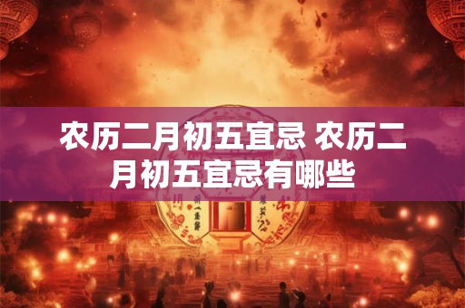 农历二月初五宜忌 农历二月初五宜忌有哪些 农历二月初五宜忌 农历二月初五宜忌有哪些