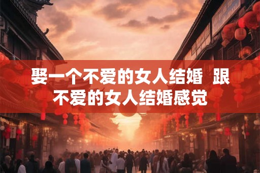 娶一个不爱的女人结婚  跟不爱的女人结婚感觉