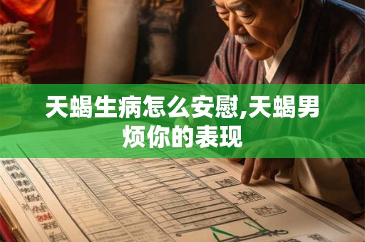 天蝎生病怎么安慰,天蝎男烦你的表现