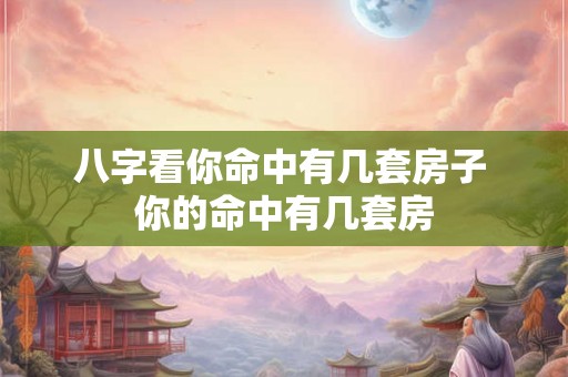 八字看你命中有几套房子 你的命中有几套房