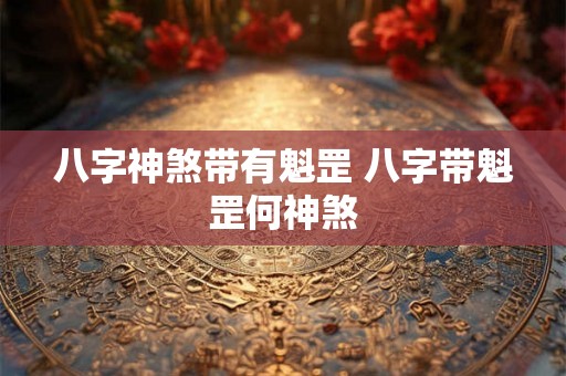 八字神煞带有魁罡 八字带魁罡何神煞