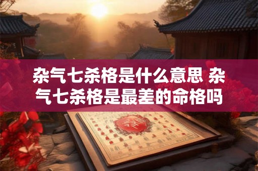 杂气七杀格是什么意思 杂气七杀格是最差的命格吗