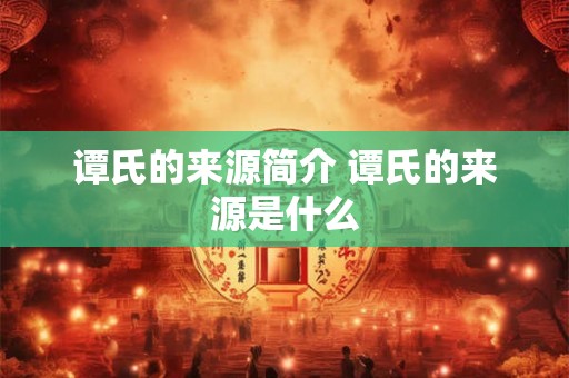 谭氏的来源简介 谭氏的来源是什么
