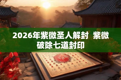 2026年紫微圣人解封  紫微破除七道封印