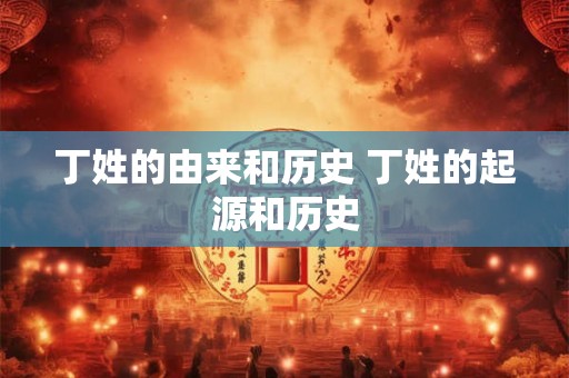丁姓的由来和历史 丁姓的起源和历史