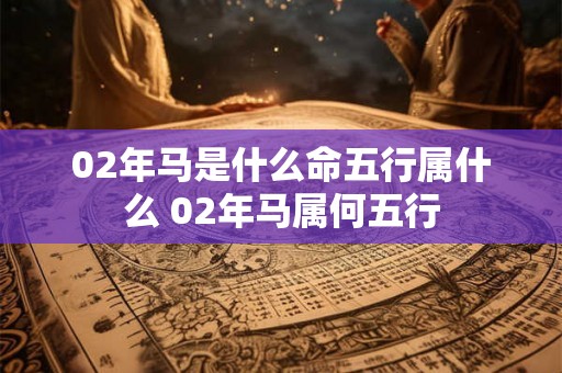 02年马是什么命五行属什么 02年马属何五行 02年马是什么命五行属什么 02年马属何五行