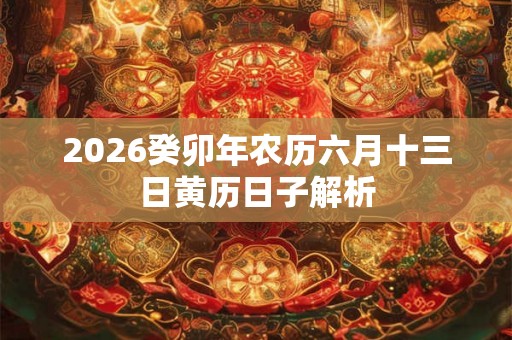2026癸卯年农历六月十三日黄历日子解析
