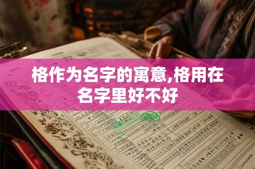 格作为名字的寓意,格用在名字里好不好 格作为名字的寓意,格用在名字里好不好