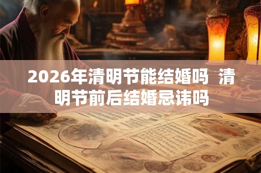 2026年清明节能结婚吗  清明节前后结婚忌讳吗