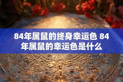 84年属鼠的终身幸运色 84年属鼠的幸运色是什么 84年属鼠的终身幸运色 84年属鼠的幸运色是什么