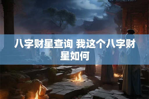 八字财星查询 我这个八字财星如何