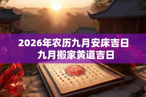 2026年农历九月安床吉日 九月搬家黄道吉日 2026年农历九月安床吉日 九月搬家黄道吉日