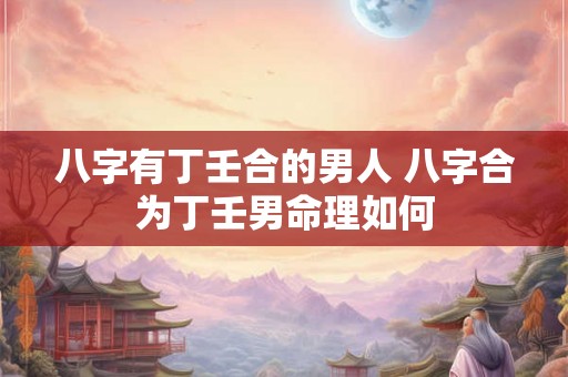 八字有丁壬合的男人 八字合为丁壬男命理如何