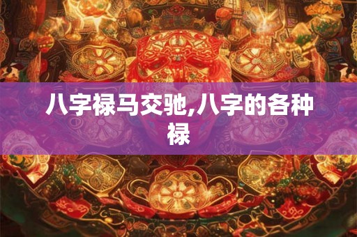 八字禄马交驰,八字的各种禄