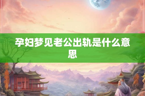 孕妇梦见老公出轨是什么意思