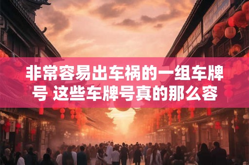 非常容易出车祸的一组车牌号 这些车牌号真的那么容易出车祸吗 非常容易出车祸的一组车牌号 这些车牌号真的那么容易出车祸吗