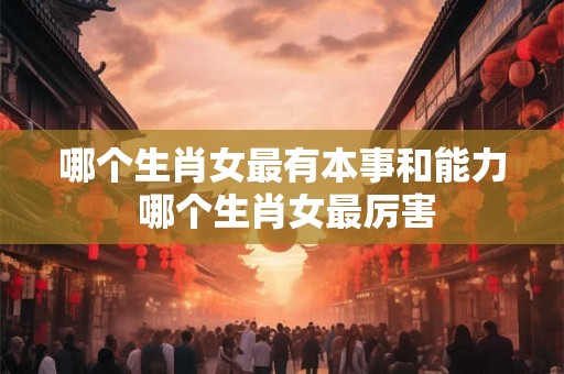哪个生肖女最有本事和能力 哪个生肖女最厉害
