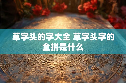 草字头的字大全 草字头字的全拼是什么