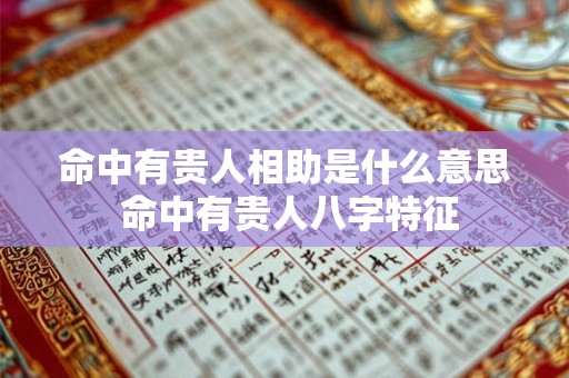 命中有贵人相助是什么意思 命中有贵人八字特征 命中有贵人相助是什么意思 命中有贵人八字特征